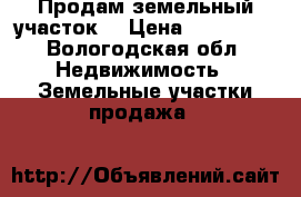 Продам земельный участок  › Цена ­ 130 000 - Вологодская обл. Недвижимость » Земельные участки продажа   
